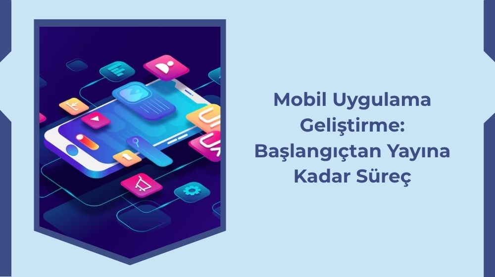 Mobil Uygulama Geliştirme: Başlangıçtan Yayına Kadar Süreç Mobil Uygulama Geliştirme: Başlangıçtan Yayına Kadar Süreç