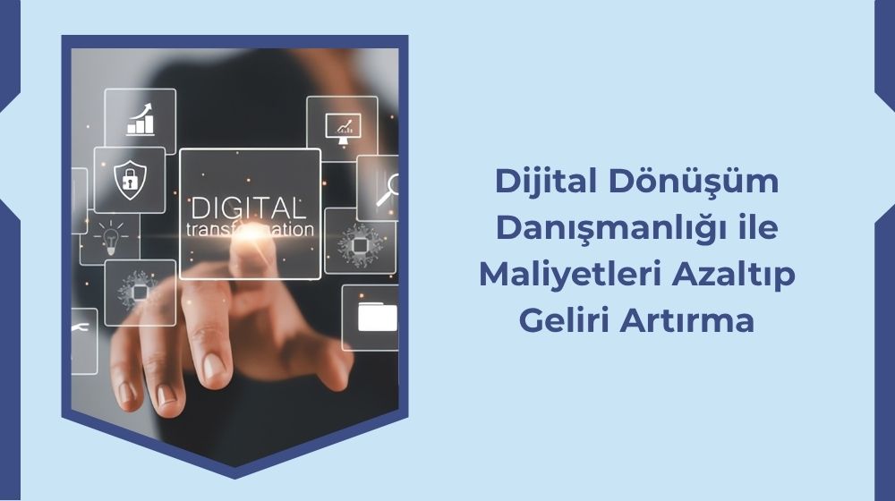 Dijital Dönüşüm Danışmanlığı ile Maliyetleri Azaltıp Geliri Artırma