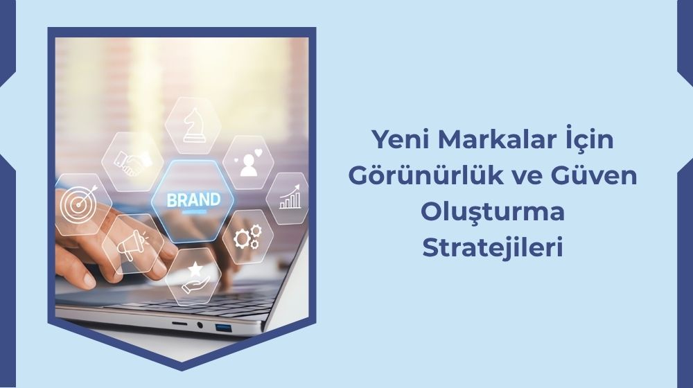 Yeni Markalar İçin Görünürlük ve Güven Oluşturma Stratejileri